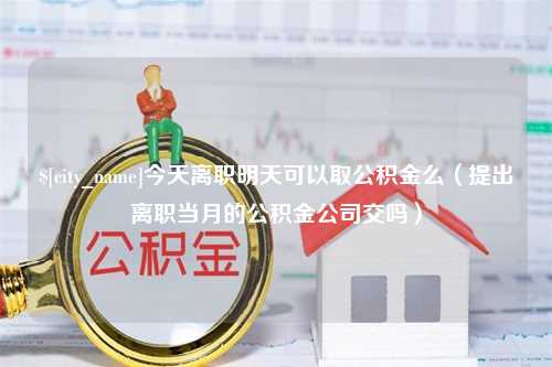 宿州今天离职明天可以取公积金么（提出离职当月的公积金公司交吗）