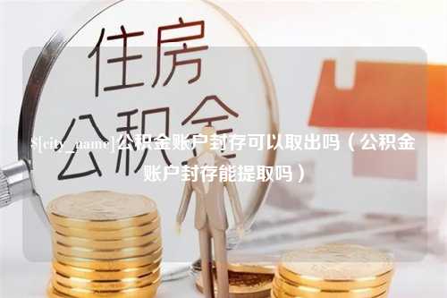 宿州公积金账户封存可以取出吗（公积金账户封存能提取吗）