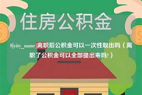 宿州离职后公积金可以一次性取出吗（离职了公积金可以全部提出来吗?）