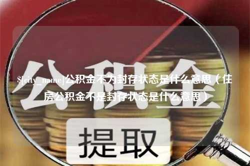 宿州公积金不为封存状态是什么意思（住房公积金不是封存状态是什么意思）